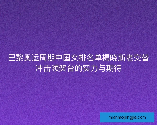 巴黎奥运周期中国女排名单揭晓新老交替冲击领奖台的实力与期待