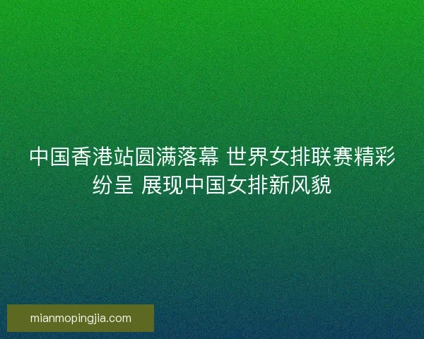 中国香港站圆满落幕 世界女排联赛精彩纷呈 展现中国女排新风貌