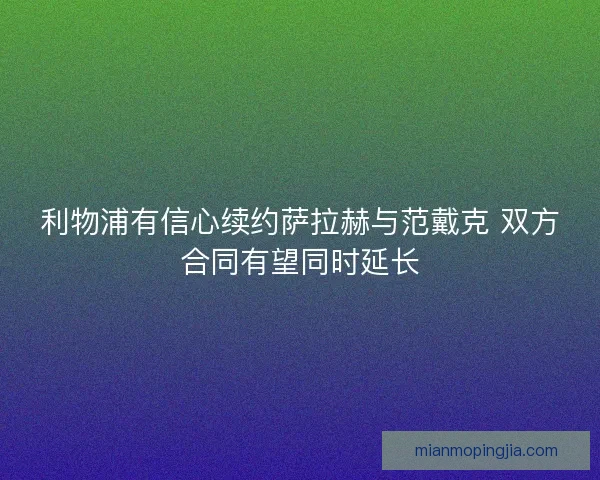 利物浦有信心续约萨拉赫与范戴克 双方合同有望同时延长