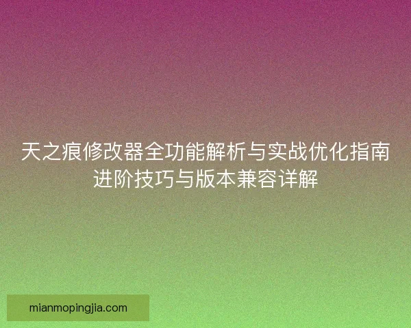 天之痕修改器全功能解析与实战优化指南进阶技巧与版本兼容详解