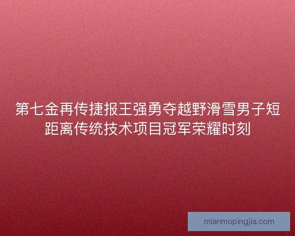 第七金再传捷报王强勇夺越野滑雪男子短距离传统技术项目冠军荣耀时刻