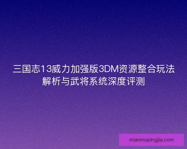 三国志13威力加强版3DM资源整合玩法解析与武将系统深度评测