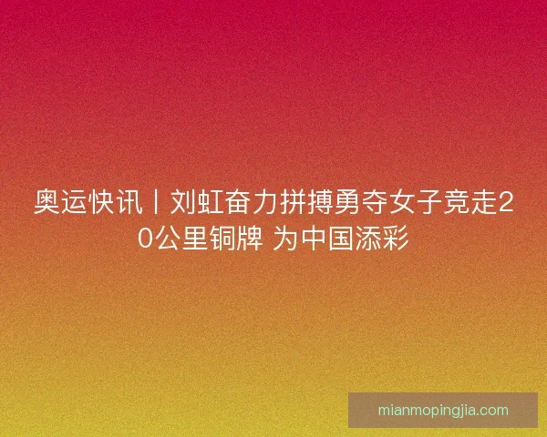 奥运快讯丨刘虹奋力拼搏勇夺女子竞走20公里铜牌 为中国添彩