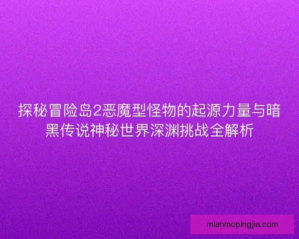 探秘冒险岛2恶魔型怪物的起源力量与暗黑传说神秘世界深渊挑战全解析