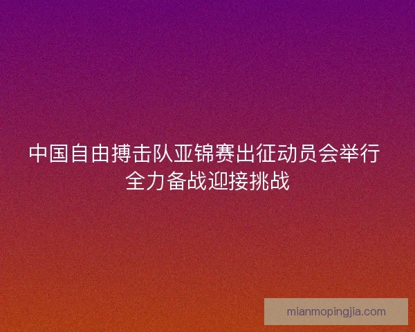 中国自由搏击队亚锦赛出征动员会举行 全力备战迎接挑战