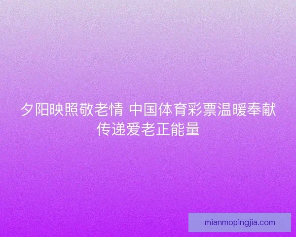 夕阳映照敬老情 中国体育彩票温暖奉献传递爱老正能量
